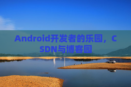 Android开发者的乐园,CSDN与博客园
